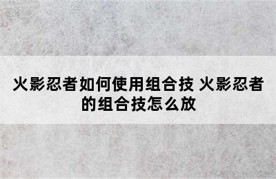 火影忍者如何使用组合技 火影忍者的组合技怎么放